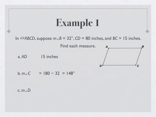 Example 1
In ABCD, suppose m∠B = 32°, CD = 80 inches, and BC = 15 inches.
Find each measure.
a. AD 15 inches
b. m∠C = 180 − 32 = 148°
c. m∠D
 