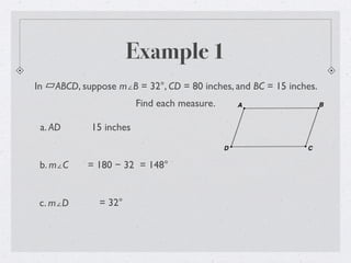 Example 1
In ABCD, suppose m∠B = 32°, CD = 80 inches, and BC = 15 inches.
Find each measure.
a. AD 15 inches
b. m∠C = 180 − 32 = 148°
c. m∠D = 32°
 