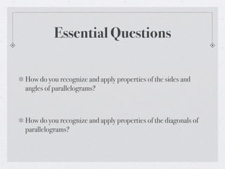 Essential Questions
How do you recognize and apply properties of the sides and
angles of parallelograms?
How do you recognize and apply properties of the diagonals of
parallelograms?
 