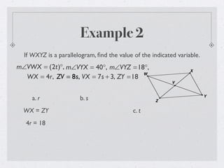Example 2
If WXYZ is a parallelogram, ﬁnd the value of the indicated variable.
m∠VWX = (2t)°, m∠VYX = 40°, m∠VYZ =18°,
WX = 4r, ZV = 8s, VX = 7s + 3, ZY =18
a. r
WX = ZY
4r = 18
b. s
c. t
 
