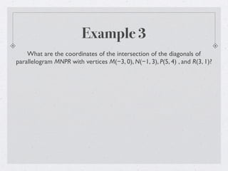Example 3
What are the coordinates of the intersection of the diagonals of
parallelogram MNPR with vertices M(−3, 0), N(−1, 3), P(5, 4) , and R(3, 1)?
 