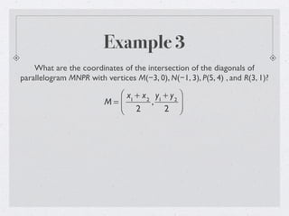 Example 3
What are the coordinates of the intersection of the diagonals of
parallelogram MNPR with vertices M(−3, 0), N(−1, 3), P(5, 4) , and R(3, 1)?
M =
x1
+ x2
2
,
y1
+ y2
2
⎛
⎝
⎜
⎞
⎠
⎟
 