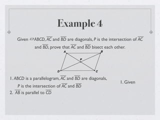 Example 4
Given ABCD, AC and BD are diagonals, P is the intersection of AC
and BD, prove that AC and BD bisect each other.
1. ABCD is a parallelogram, AC and BD are diagonals,
P is the intersection of AC and BD
1. Given
2. AB is parallel to CD
 