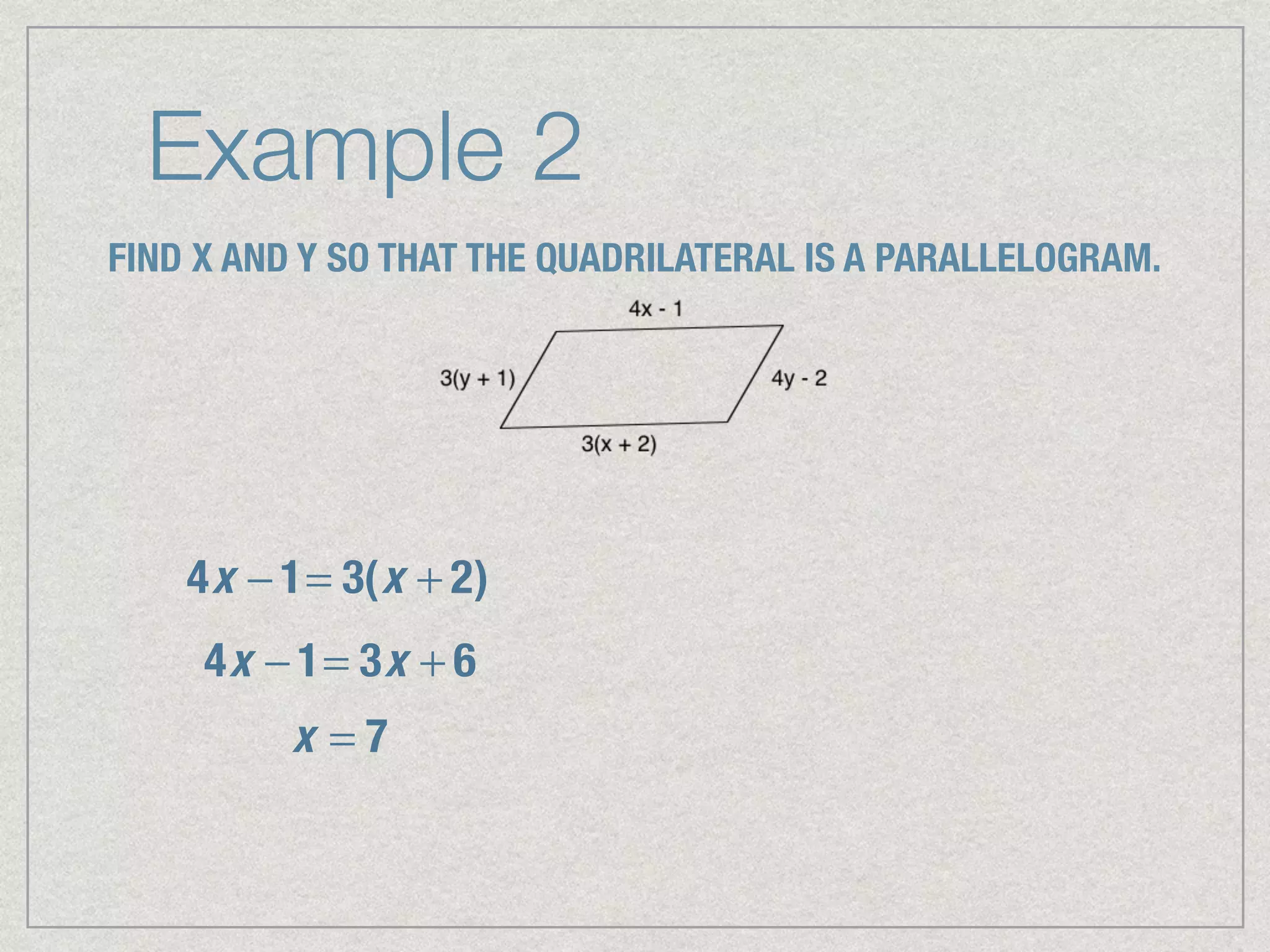 Example 2
FIND X AND Y SO THAT THE QUADRILATERAL IS A PARALLELOGRAM.
4x − 1= 3(x + 2)
4x − 1= 3x + 6
x = 7
 