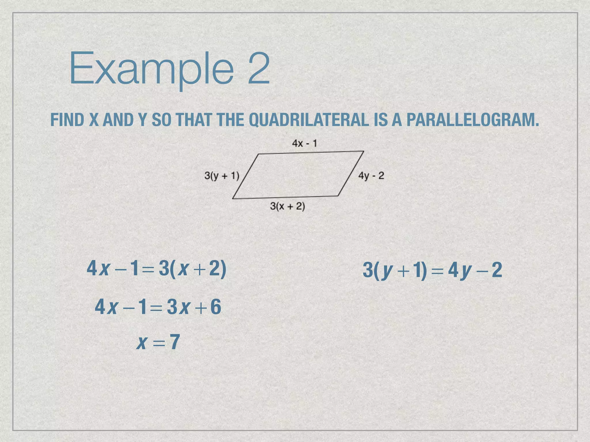 Example 2
FIND X AND Y SO THAT THE QUADRILATERAL IS A PARALLELOGRAM.
4x − 1= 3(x + 2)
4x − 1= 3x + 6
x = 7
3(y + 1) = 4y − 2
 