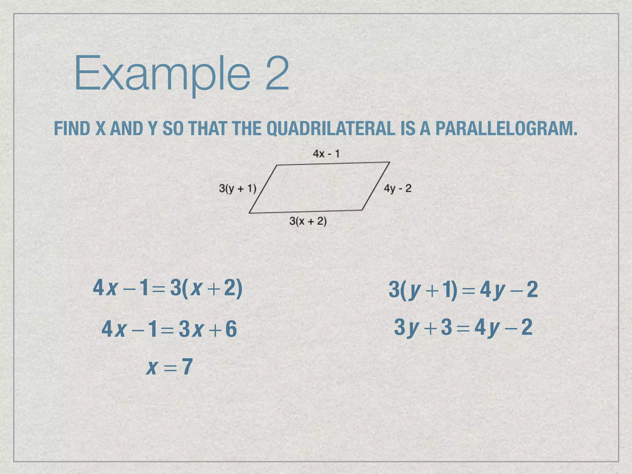 Example 2
FIND X AND Y SO THAT THE QUADRILATERAL IS A PARALLELOGRAM.
4x − 1= 3(x + 2)
4x − 1= 3x + 6
x = 7
3(y + 1) = 4y − 2
3y + 3 = 4y − 2
 
