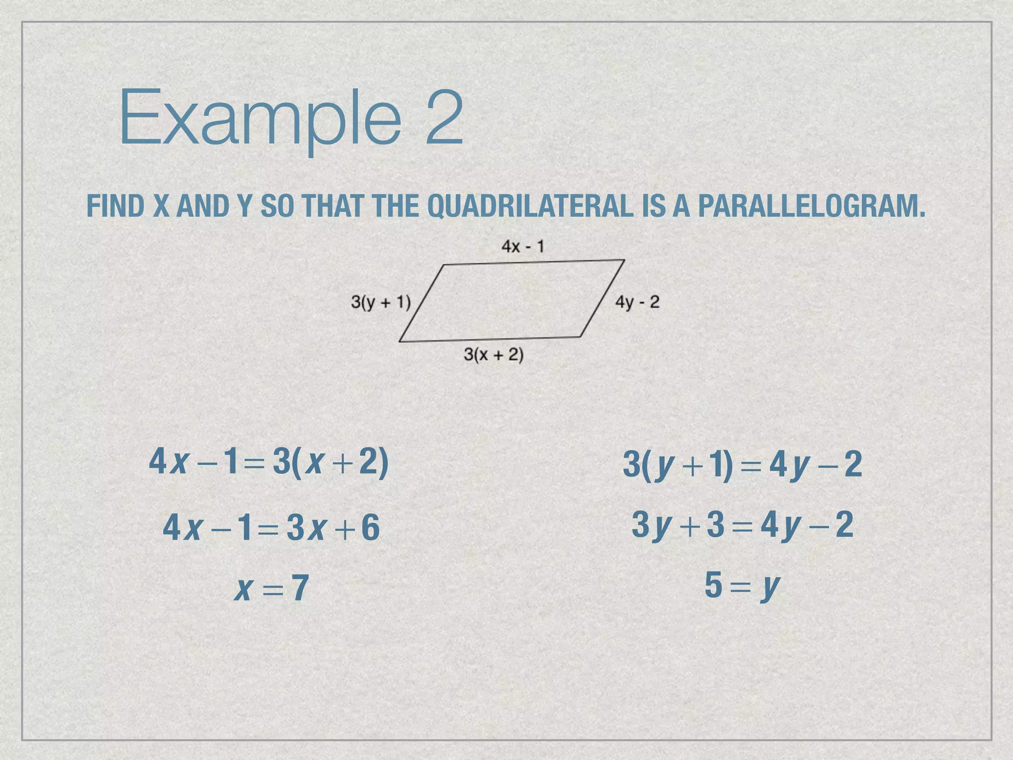 Example 2
FIND X AND Y SO THAT THE QUADRILATERAL IS A PARALLELOGRAM.
4x − 1= 3(x + 2)
4x − 1= 3x + 6
x = 7
3(y + 1) = 4y − 2
3y + 3 = 4y − 2
5 = y
 