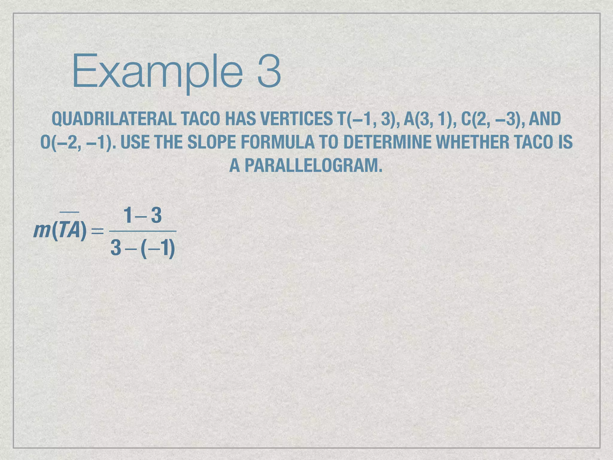 Example 3
QUADRILATERAL TACO HAS VERTICES T(−1, 3), A(3, 1), C(2, −3), AND
O(−2, −1). USE THE SLOPE FORMULA TO DETERMINE WHETHER TACO IS
A PARALLELOGRAM.
m(TA) =
1− 3
3 −(−1)
 