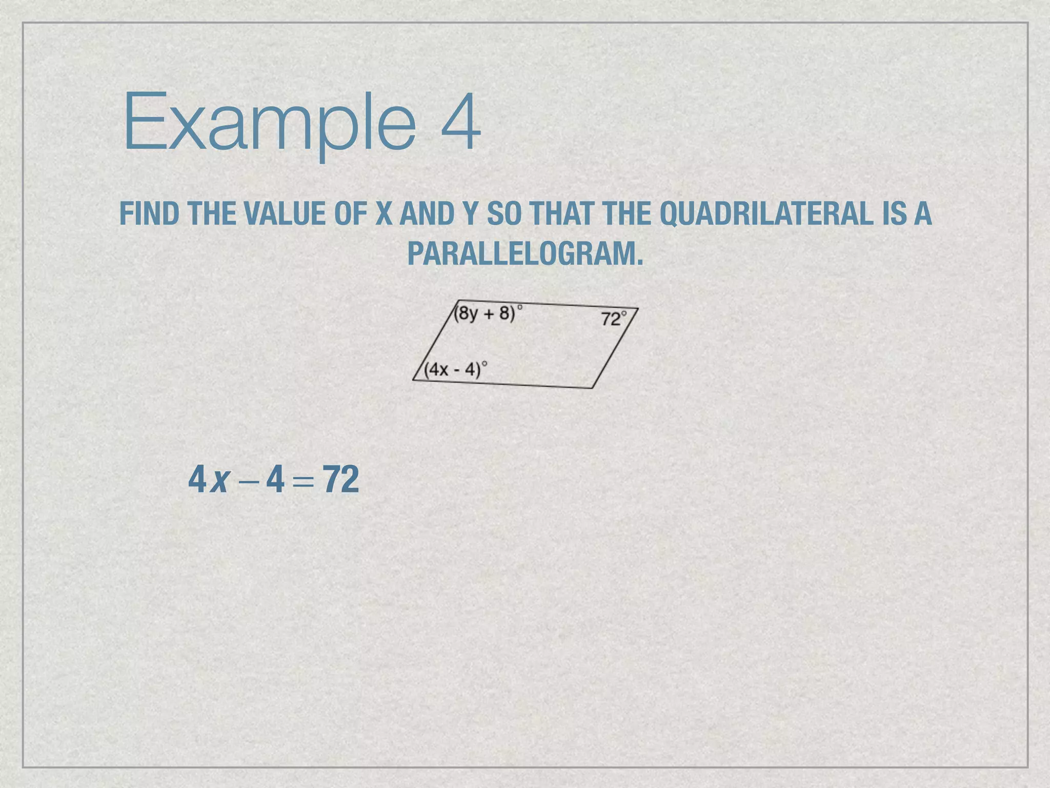 Example 4
FIND THE VALUE OF X AND Y SO THAT THE QUADRILATERAL IS A
PARALLELOGRAM.
4x − 4 = 72
 