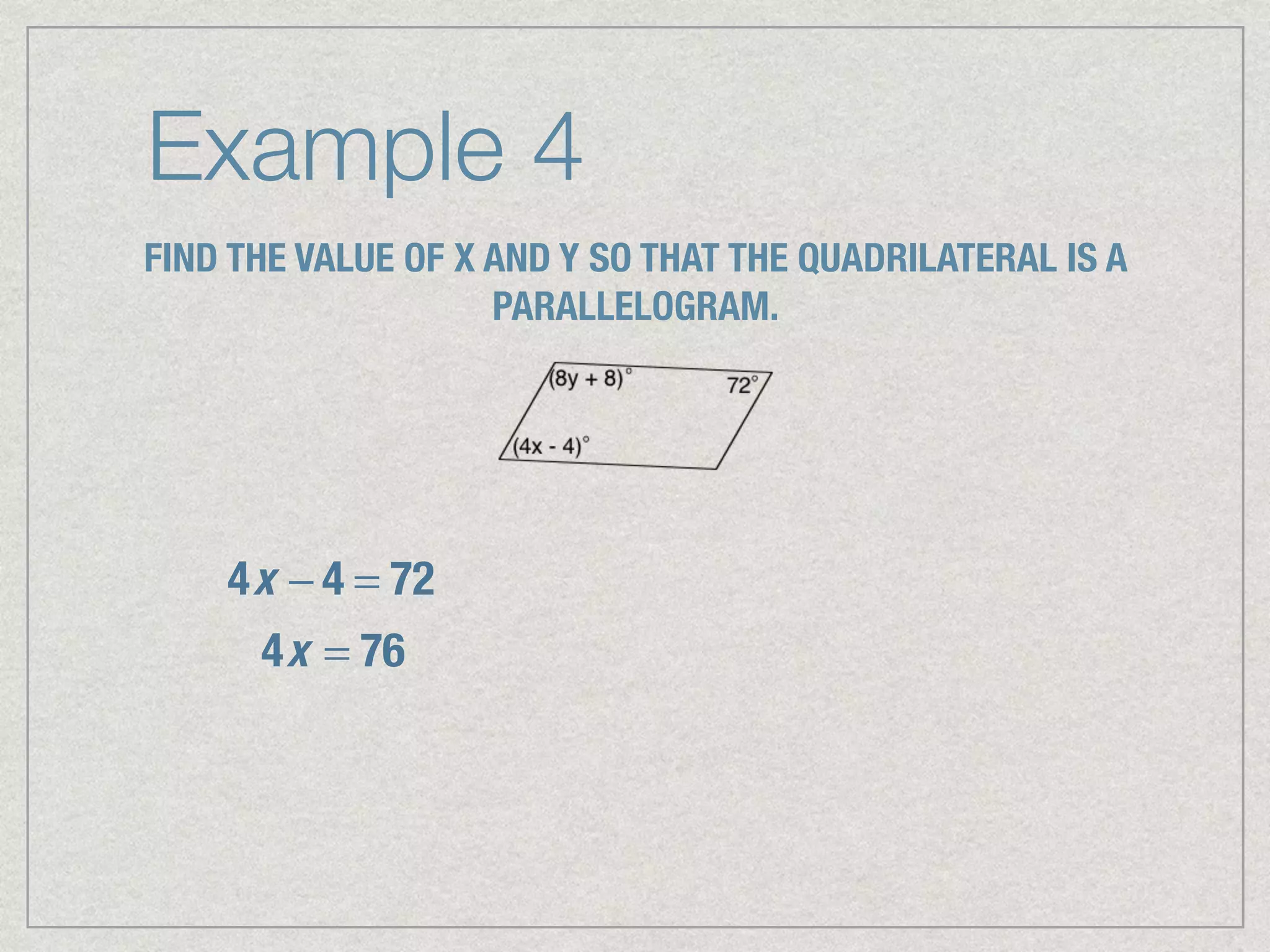 Example 4
FIND THE VALUE OF X AND Y SO THAT THE QUADRILATERAL IS A
PARALLELOGRAM.
4x − 4 = 72
4x = 76
 