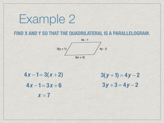 Example 2
FIND X AND Y SO THAT THE QUADRILATERAL IS A PARALLELOGRAM.
4x − 1= 3(x + 2)
4x − 1= 3x + 6
x = 7
3(y + 1) = 4y − 2
3y + 3 = 4y − 2
 