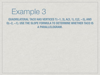 Example 3
QUADRILATERAL TACO HAS VERTICES T(−1, 3), A(3, 1), C(2, −3), AND
O(−2, −1). USE THE SLOPE FORMULA TO DETERMINE WHETHER TACO IS
A PARALLELOGRAM.
 