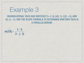 Example 3
QUADRILATERAL TACO HAS VERTICES T(−1, 3), A(3, 1), C(2, −3), AND
O(−2, −1). USE THE SLOPE FORMULA TO DETERMINE WHETHER TACO IS
A PARALLELOGRAM.
m(TA) =
1− 3
3 −(−1)
 