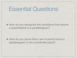 Essential Questions
How do you recognize the conditions that ensure
a quadrilateral is a parallelogram?

How do you prove that a set of points forms a
parallelogram in the coordinate plane?
 