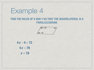 Example 4
FIND THE VALUE OF X AND Y SO THAT THE QUADRILATERAL IS A
PARALLELOGRAM.
4x − 4 = 72
4x = 76
x = 19
 