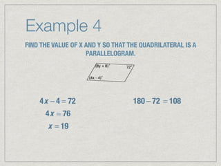 Example 4
FIND THE VALUE OF X AND Y SO THAT THE QUADRILATERAL IS A
PARALLELOGRAM.
4x − 4 = 72
4x = 76
x = 19
180 − 72 = 108
 