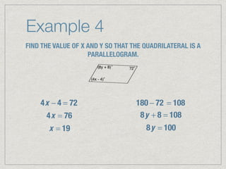 Example 4
FIND THE VALUE OF X AND Y SO THAT THE QUADRILATERAL IS A
PARALLELOGRAM.
4x − 4 = 72
4x = 76
x = 19
180 − 72 = 108
8y + 8 = 108
8y = 100
 