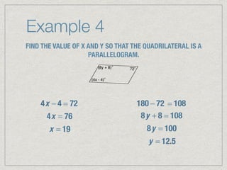 Example 4
FIND THE VALUE OF X AND Y SO THAT THE QUADRILATERAL IS A
PARALLELOGRAM.
4x − 4 = 72
4x = 76
x = 19
180 − 72 = 108
8y + 8 = 108
8y = 100
y = 12.5
 