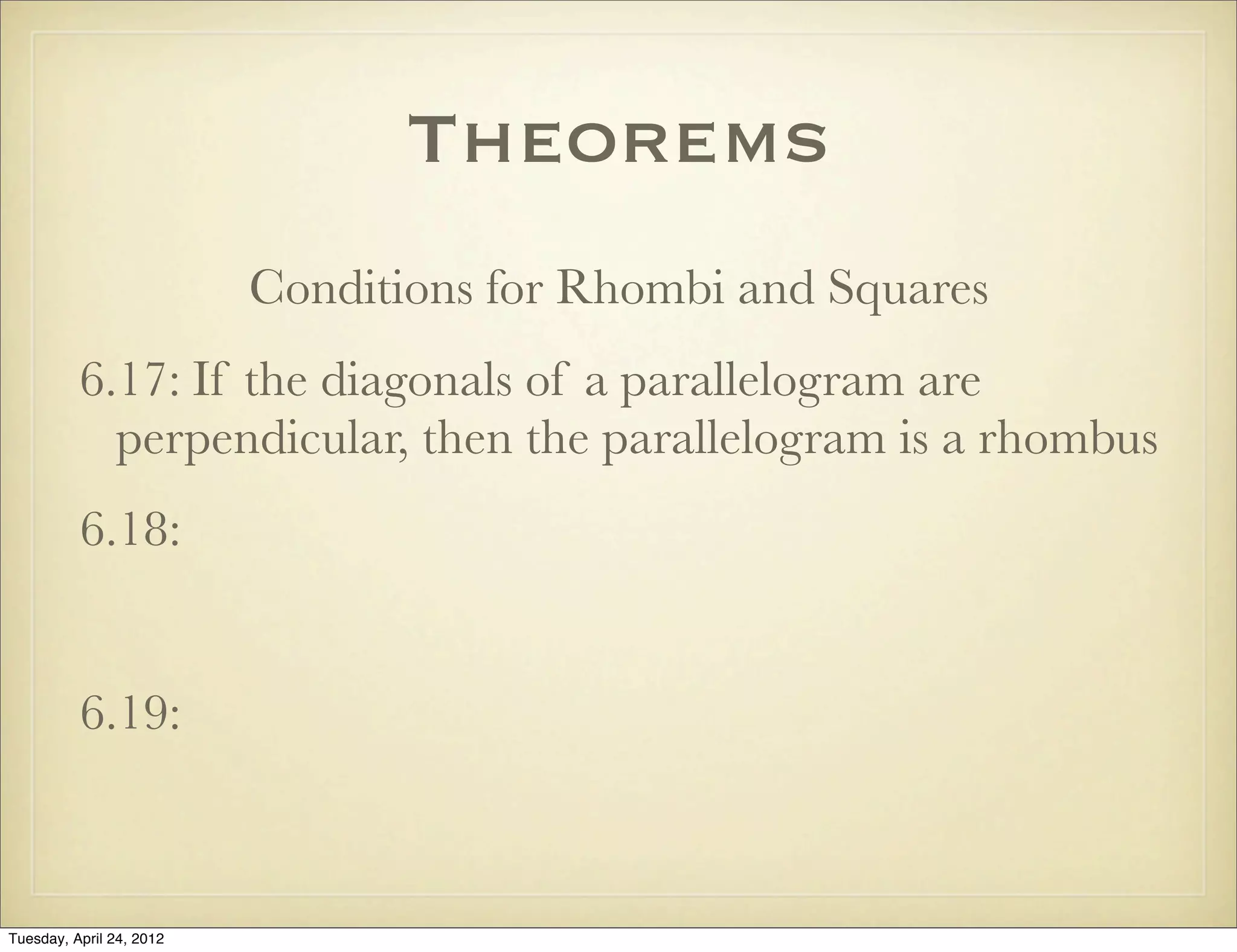 Theorems
Conditions for Rhombi and Squares
6.17: If the diagonals of a parallelogram are
perpendicular, then the parallelogram is a rhombus
6.18:
6.19:
Tuesday, April 29, 14
 