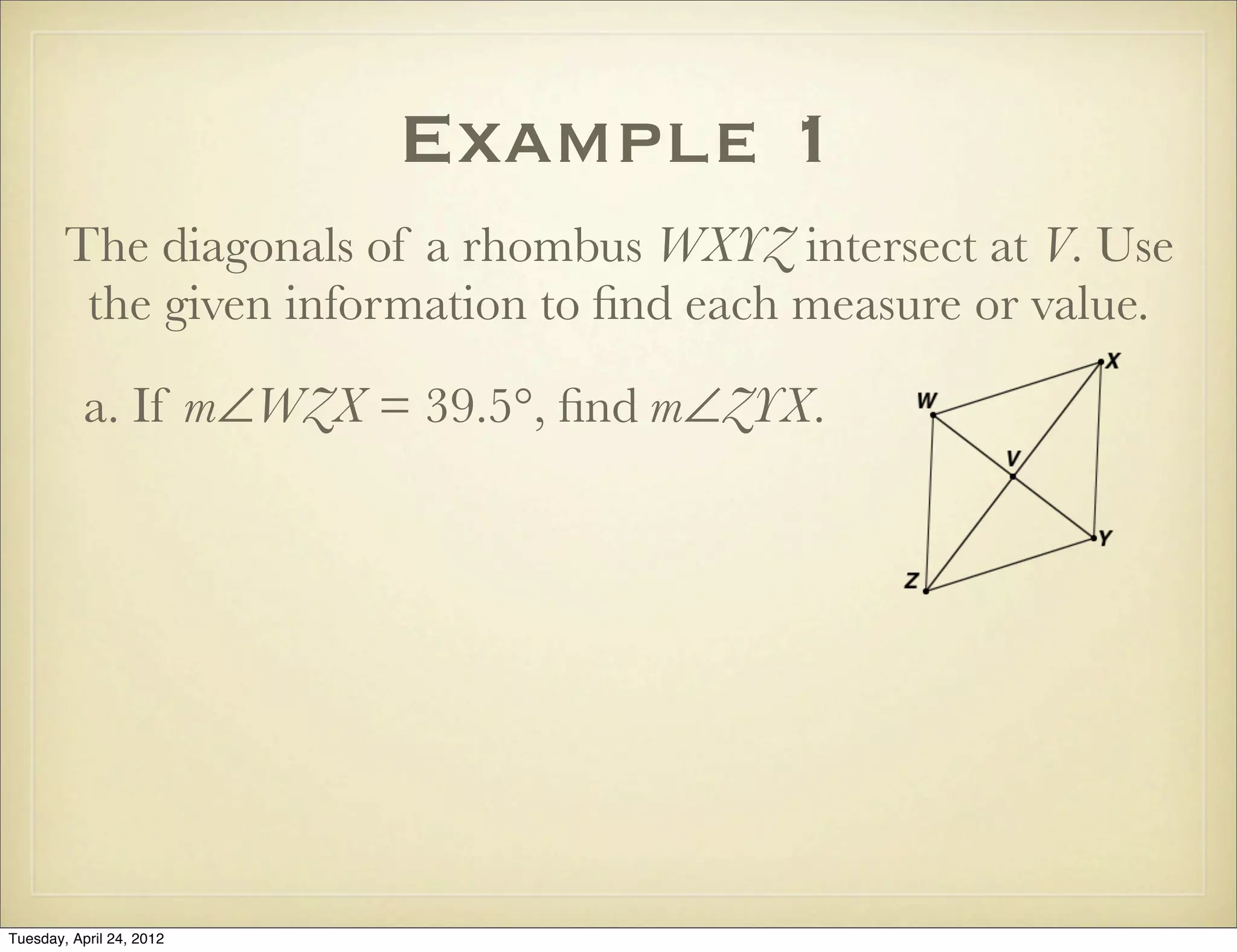 Example 1
The diagonals of a rhombus WXYZ intersect at V. Use
the given information to ﬁnd each measure or value.
a. If m∠WZX = 39.5°, ﬁnd m∠ZYX.
Tuesday, April 29, 14
 