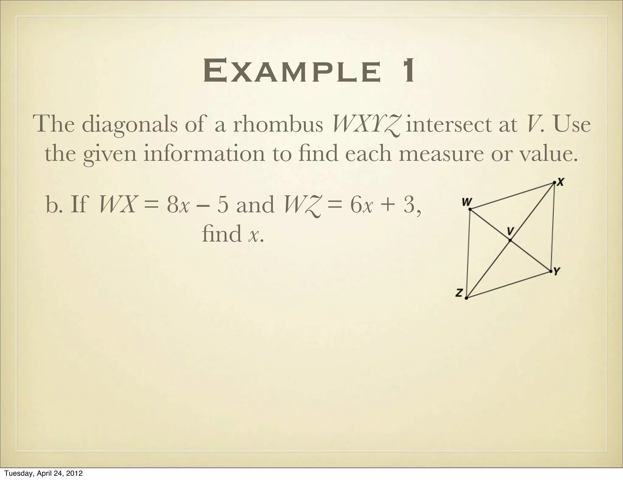 Example 1
The diagonals of a rhombus WXYZ intersect at V. Use
the given information to ﬁnd each measure or value.
b. If WX = 8x − 5 and WZ = 6x + 3,
ﬁnd x.
Tuesday, April 29, 14
 