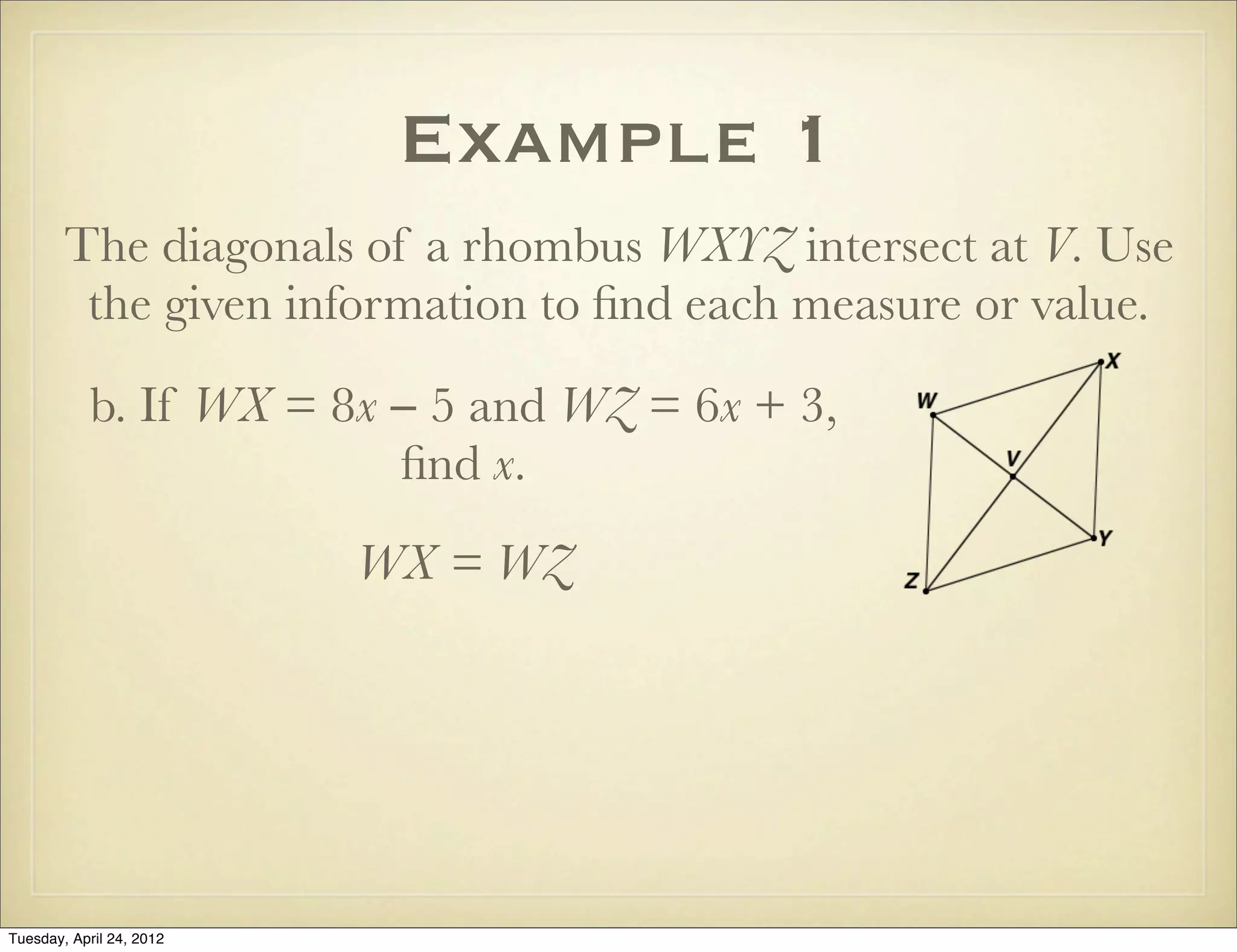 Example 1
The diagonals of a rhombus WXYZ intersect at V. Use
the given information to ﬁnd each measure or value.
b. If WX = 8x − 5 and WZ = 6x + 3,
ﬁnd x.
WX = WZ
Tuesday, April 29, 14
 