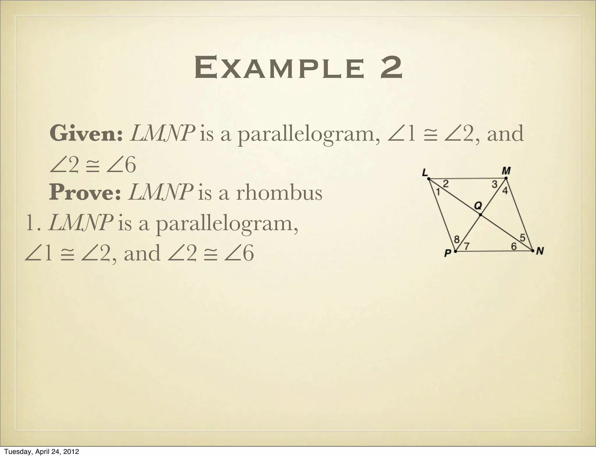 Example 2
Given: LMNP is a parallelogram, ∠1 ≅ ∠2, and
∠2 ≅ ∠6
Prove: LMNP is a rhombus
1. LMNP is a parallelogram,
∠1 ≅ ∠2, and ∠2 ≅ ∠6
Tuesday, April 29, 14
 