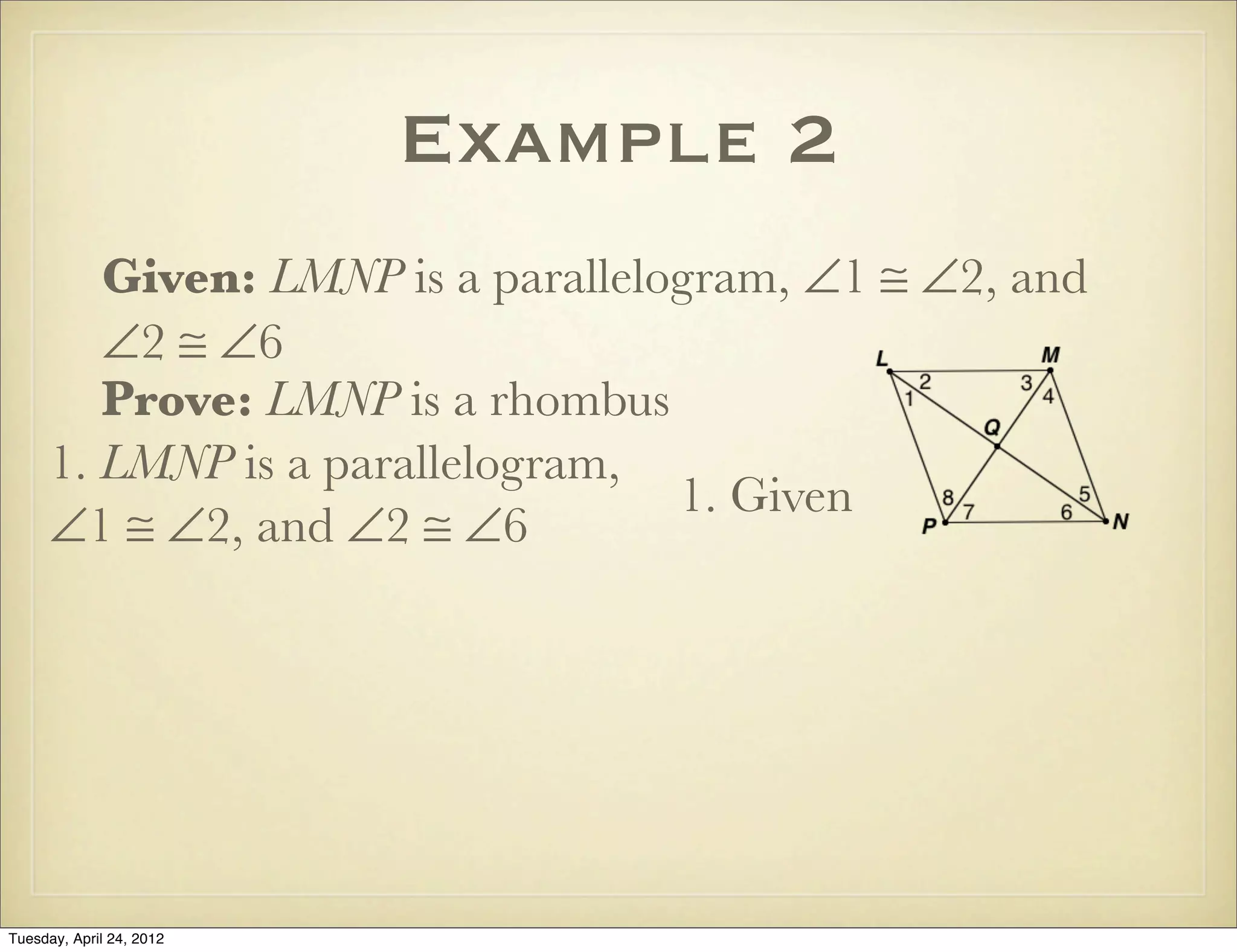 Example 2
Given: LMNP is a parallelogram, ∠1 ≅ ∠2, and
∠2 ≅ ∠6
Prove: LMNP is a rhombus
1. LMNP is a parallelogram,
∠1 ≅ ∠2, and ∠2 ≅ ∠6
1. Given
Tuesday, April 29, 14
 