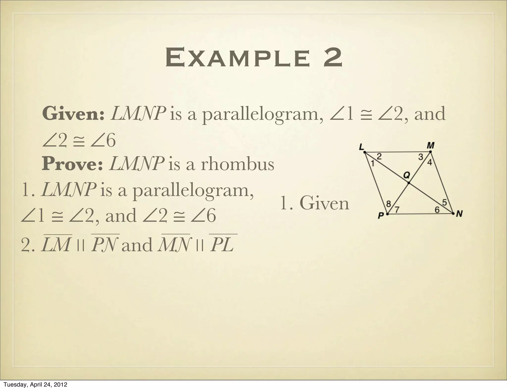 Example 2
Given: LMNP is a parallelogram, ∠1 ≅ ∠2, and
∠2 ≅ ∠6
Prove: LMNP is a rhombus
1. LMNP is a parallelogram,
∠1 ≅ ∠2, and ∠2 ≅ ∠6
1. Given
2. LM ∣∣ PN and MN ∣∣ PL
Tuesday, April 29, 14
 