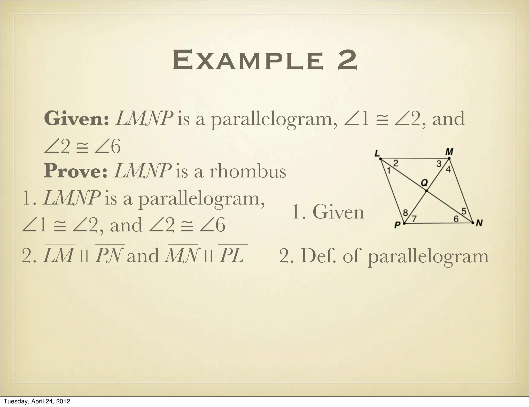 Example 2
Given: LMNP is a parallelogram, ∠1 ≅ ∠2, and
∠2 ≅ ∠6
Prove: LMNP is a rhombus
1. LMNP is a parallelogram,
∠1 ≅ ∠2, and ∠2 ≅ ∠6
1. Given
2. Def. of parallelogram2. LM ∣∣ PN and MN ∣∣ PL
Tuesday, April 29, 14
 