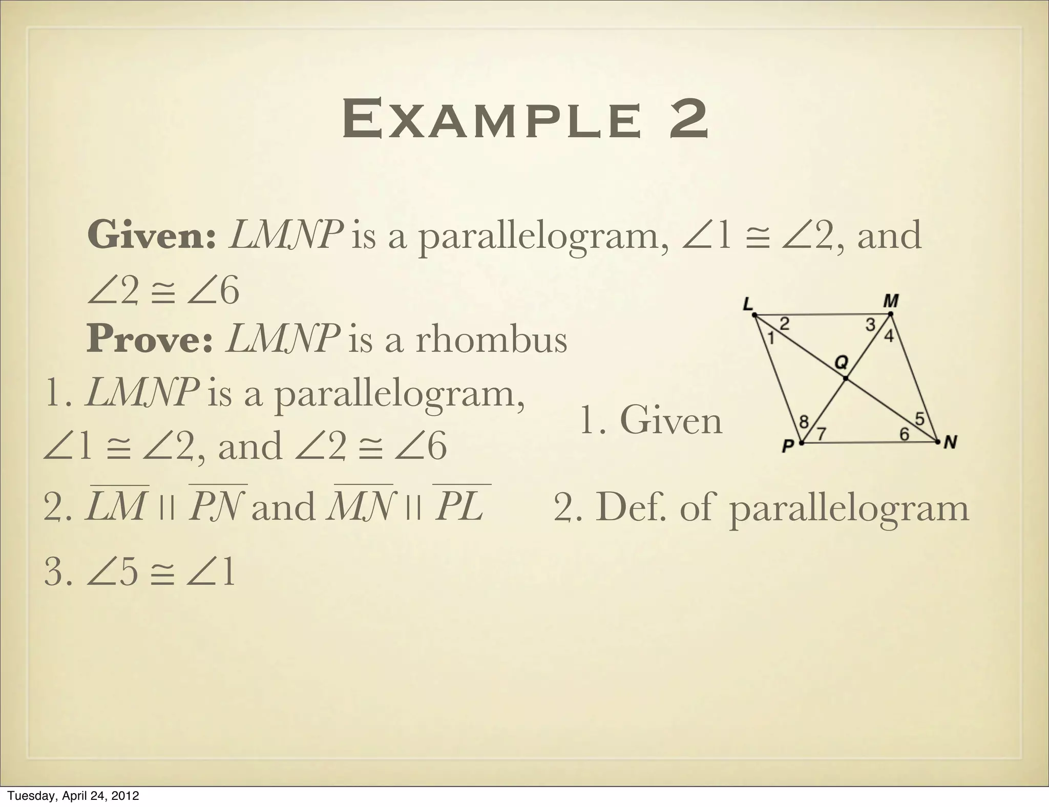 Example 2
Given: LMNP is a parallelogram, ∠1 ≅ ∠2, and
∠2 ≅ ∠6
Prove: LMNP is a rhombus
1. LMNP is a parallelogram,
∠1 ≅ ∠2, and ∠2 ≅ ∠6
1. Given
2. Def. of parallelogram
3. ∠5 ≅ ∠1
2. LM ∣∣ PN and MN ∣∣ PL
Tuesday, April 29, 14
 