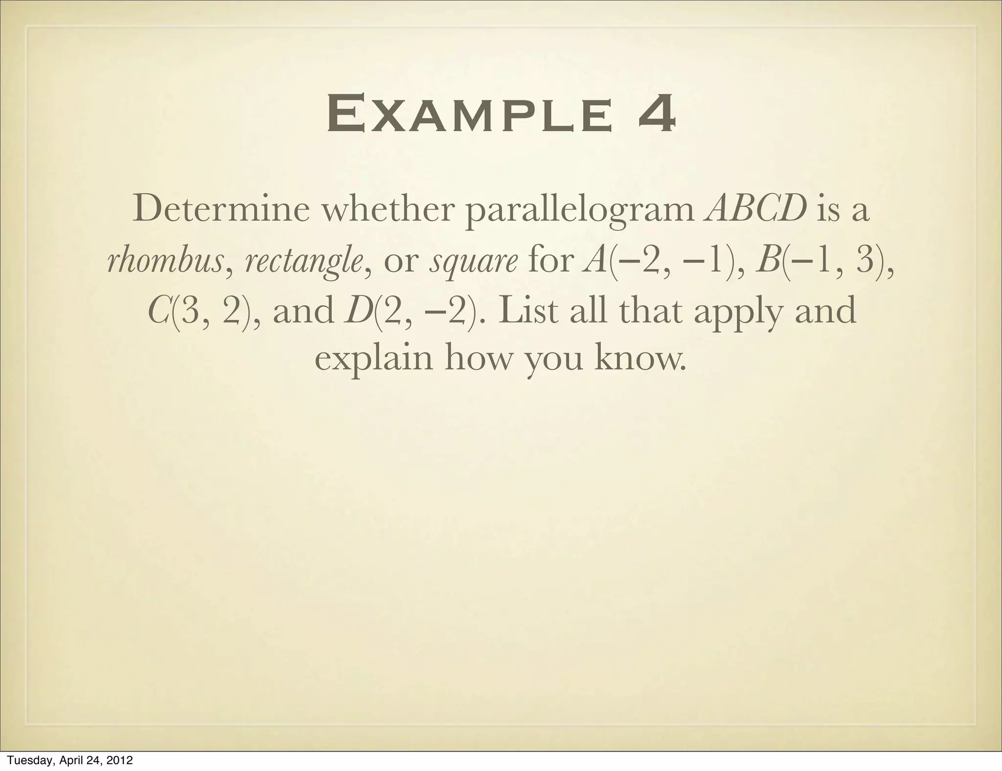 Example 4
Determine whether parallelogram ABCD is a
rhombus, rectangle, or square for A(−2, −1), B(−1, 3),
C(3, 2), and D(2, −2). List all that apply and
explain how you know.
Tuesday, April 29, 14
 
