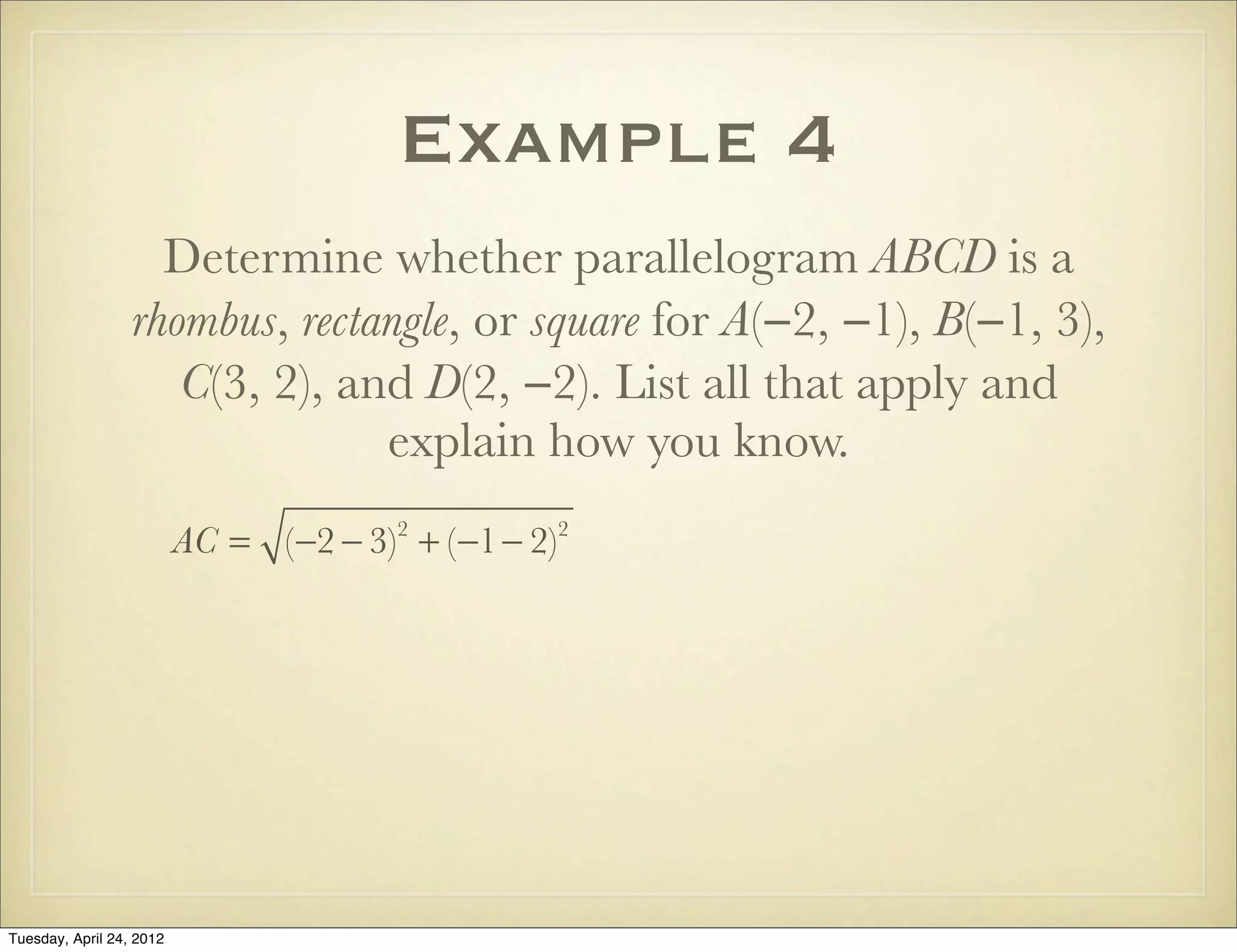 Example 4
Determine whether parallelogram ABCD is a
rhombus, rectangle, or square for A(−2, −1), B(−1, 3),
C(3, 2), and D(2, −2). List all that apply and
explain how you know.
AC = (−2 − 3)2
+ (−1− 2)2
Tuesday, April 29, 14
 
