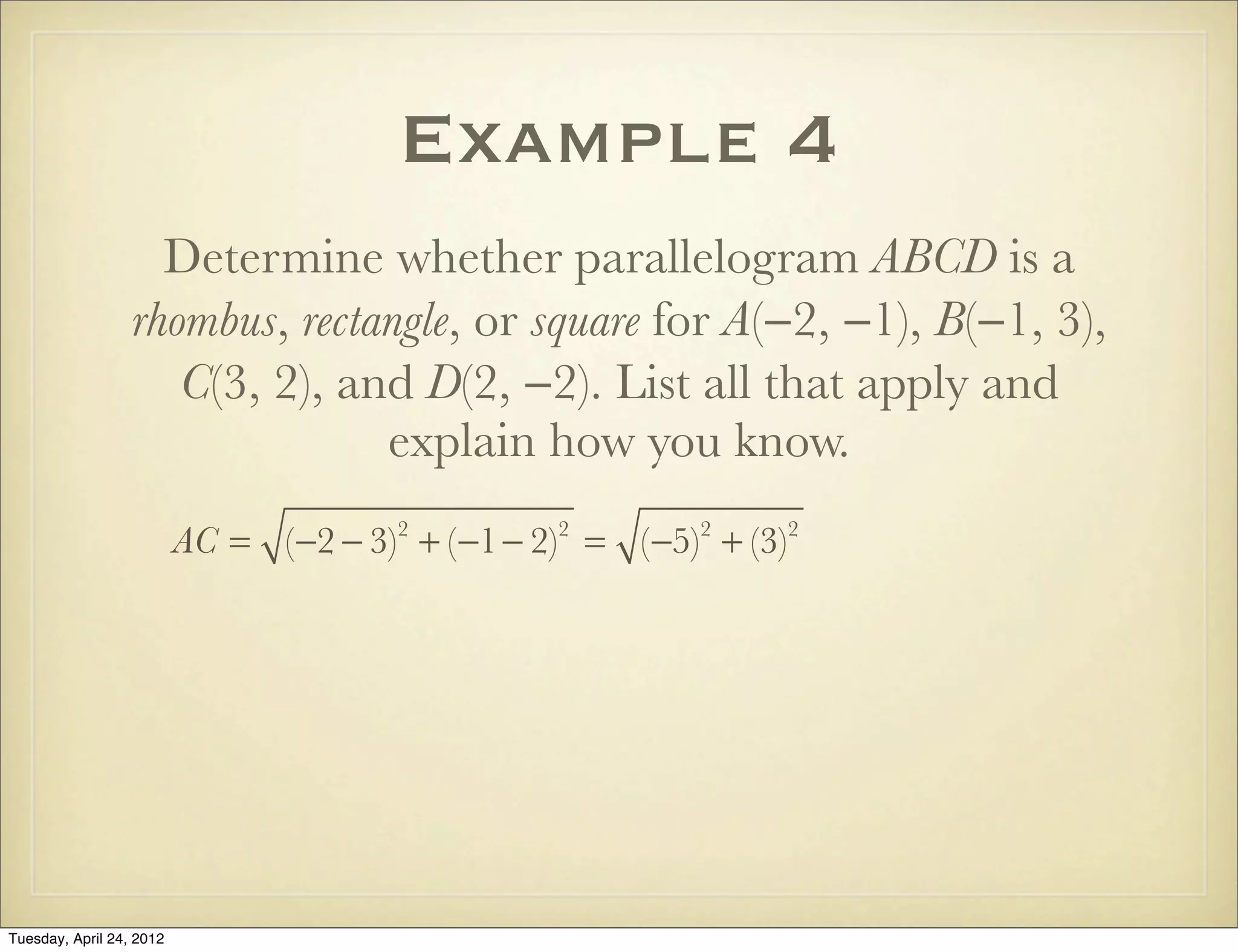 Example 4
Determine whether parallelogram ABCD is a
rhombus, rectangle, or square for A(−2, −1), B(−1, 3),
C(3, 2), and D(2, −2). List all that apply and
explain how you know.
AC = (−2 − 3)2
+ (−1− 2)2
= (−5)2
+ (−3)2
Tuesday, April 29, 14
 