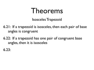 Theorems
Isosceles Trapezoid
6.21: If a trapezoid is isosceles, then each pair of base
angles is congruent
6.22: If a trapezoid has one pair of congruent base
angles, then it is isosceles
6.23:
 