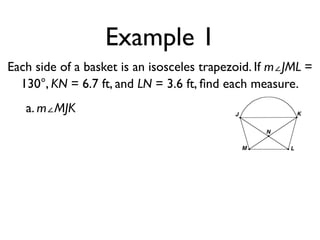 Example 1
Each side of a basket is an isosceles trapezoid. If m∠JML =
130°, KN = 6.7 ft, and LN = 3.6 ft, ﬁnd each measure.
a. m∠MJK
 