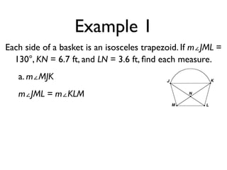 Example 1
Each side of a basket is an isosceles trapezoid. If m∠JML =
130°, KN = 6.7 ft, and LN = 3.6 ft, ﬁnd each measure.
a. m∠MJK
m∠JML = m∠KLM
 