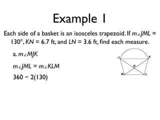 Example 1
Each side of a basket is an isosceles trapezoid. If m∠JML =
130°, KN = 6.7 ft, and LN = 3.6 ft, ﬁnd each measure.
a. m∠MJK
m∠JML = m∠KLM
360 − 2(130)
 