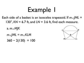 Example 1
Each side of a basket is an isosceles trapezoid. If m∠JML =
130°, KN = 6.7 ft, and LN = 3.6 ft, ﬁnd each measure.
a. m∠MJK
m∠JML = m∠KLM
360 − 2(130) = 100
 