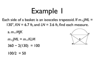 Example 1
Each side of a basket is an isosceles trapezoid. If m∠JML =
130°, KN = 6.7 ft, and LN = 3.6 ft, ﬁnd each measure.
a. m∠MJK
m∠JML = m∠KLM
360 − 2(130) = 100
100/2 = 50
 