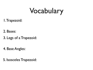 Vocabulary
1.Trapezoid:
2. Bases:
3. Legs of a Trapezoid:
4. Base Angles:
5. Isosceles Trapezoid:
 