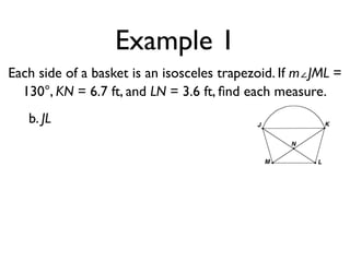 Example 1
Each side of a basket is an isosceles trapezoid. If m∠JML =
130°, KN = 6.7 ft, and LN = 3.6 ft, ﬁnd each measure.
b. JL
 