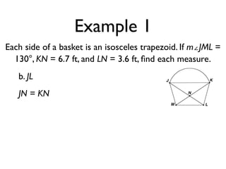 Example 1
Each side of a basket is an isosceles trapezoid. If m∠JML =
130°, KN = 6.7 ft, and LN = 3.6 ft, ﬁnd each measure.
b. JL
JN = KN
 