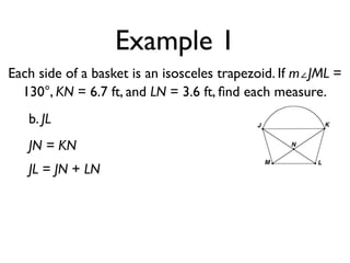 Example 1
Each side of a basket is an isosceles trapezoid. If m∠JML =
130°, KN = 6.7 ft, and LN = 3.6 ft, ﬁnd each measure.
b. JL
JN = KN
JL = JN + LN
 