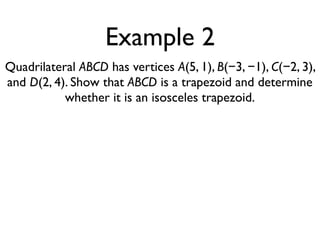 Example 2
Quadrilateral ABCD has vertices A(5, 1), B(−3, −1), C(−2, 3),
and D(2, 4). Show that ABCD is a trapezoid and determine
whether it is an isosceles trapezoid.
 