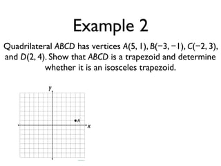 Example 2
Quadrilateral ABCD has vertices A(5, 1), B(−3, −1), C(−2, 3),
and D(2, 4). Show that ABCD is a trapezoid and determine
whether it is an isosceles trapezoid.
x
y
A
 