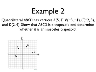 Example 2
Quadrilateral ABCD has vertices A(5, 1), B(−3, −1), C(−2, 3),
and D(2, 4). Show that ABCD is a trapezoid and determine
whether it is an isosceles trapezoid.
x
y
A
B
C
D
 