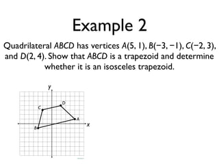 Example 2
Quadrilateral ABCD has vertices A(5, 1), B(−3, −1), C(−2, 3),
and D(2, 4). Show that ABCD is a trapezoid and determine
whether it is an isosceles trapezoid.
x
y
A
B
C
D
 