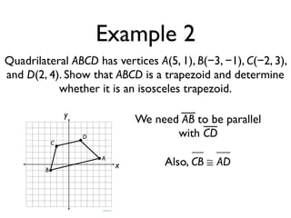 Example 2
Quadrilateral ABCD has vertices A(5, 1), B(−3, −1), C(−2, 3),
and D(2, 4). Show that ABCD is a trapezoid and determine
whether it is an isosceles trapezoid.
x
y
A
B
C
D
We need AB to be parallel
with CD
CB ≅ ADAlso,
 