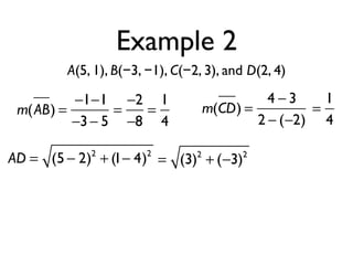 Example 2
A(5, 1), B(−3, −1), C(−2, 3), and D(2, 4)
m(AB) =
−1−1
−3− 5
=
−2
−8
=
1
4
m(CD) =
4 − 3
2 − (−2)
=
1
4
AD = (5 − 2)2
+ (1− 4)2
= (3)2
+ (−3)2
 